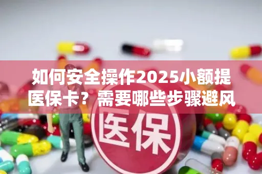 如何安全操作2025小额提医保卡？需要哪些步骤避风险？